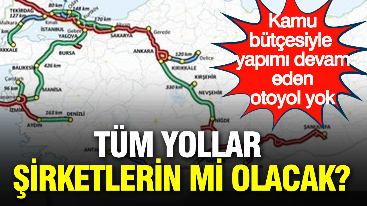 Tüm yollar şirketlerin mi olacak? Kamu bütçesiyle yapımı devam eden otoyol yok
