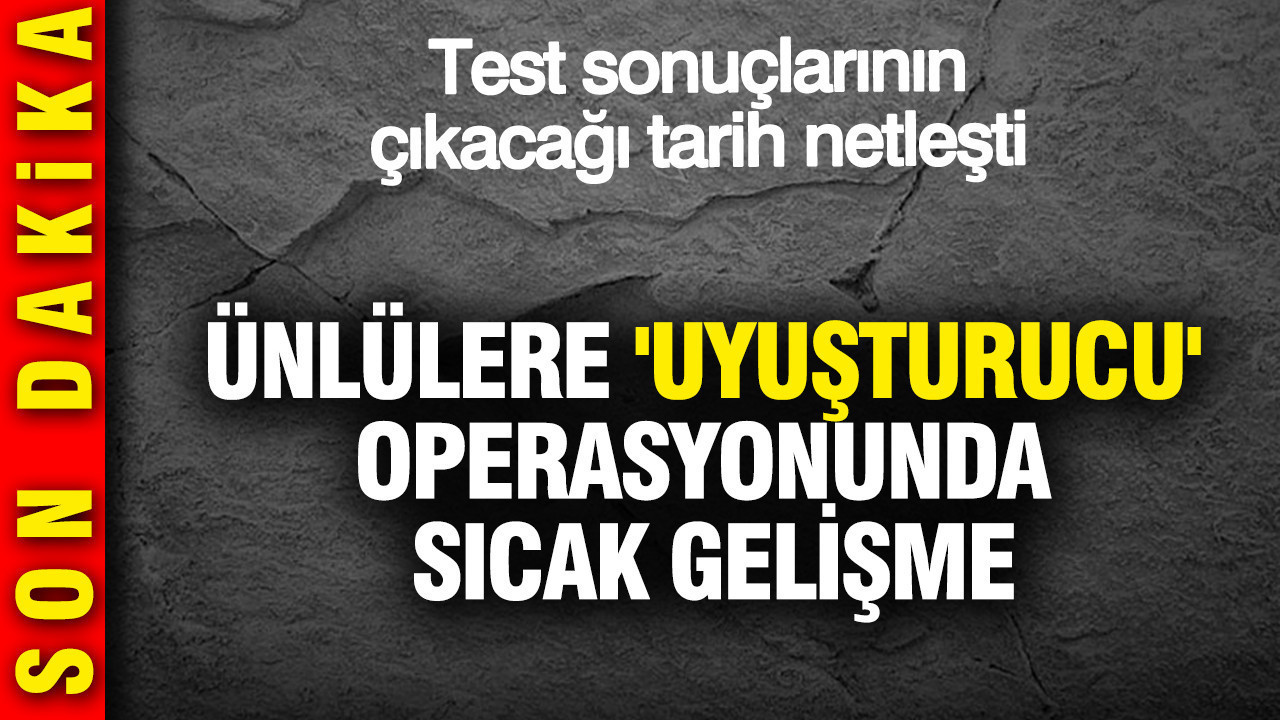 Ünlülere 'uyuşturucu' operasyonunda yeni gelişme: Test sonuçlarının çıkacağı tarih belli oldu
