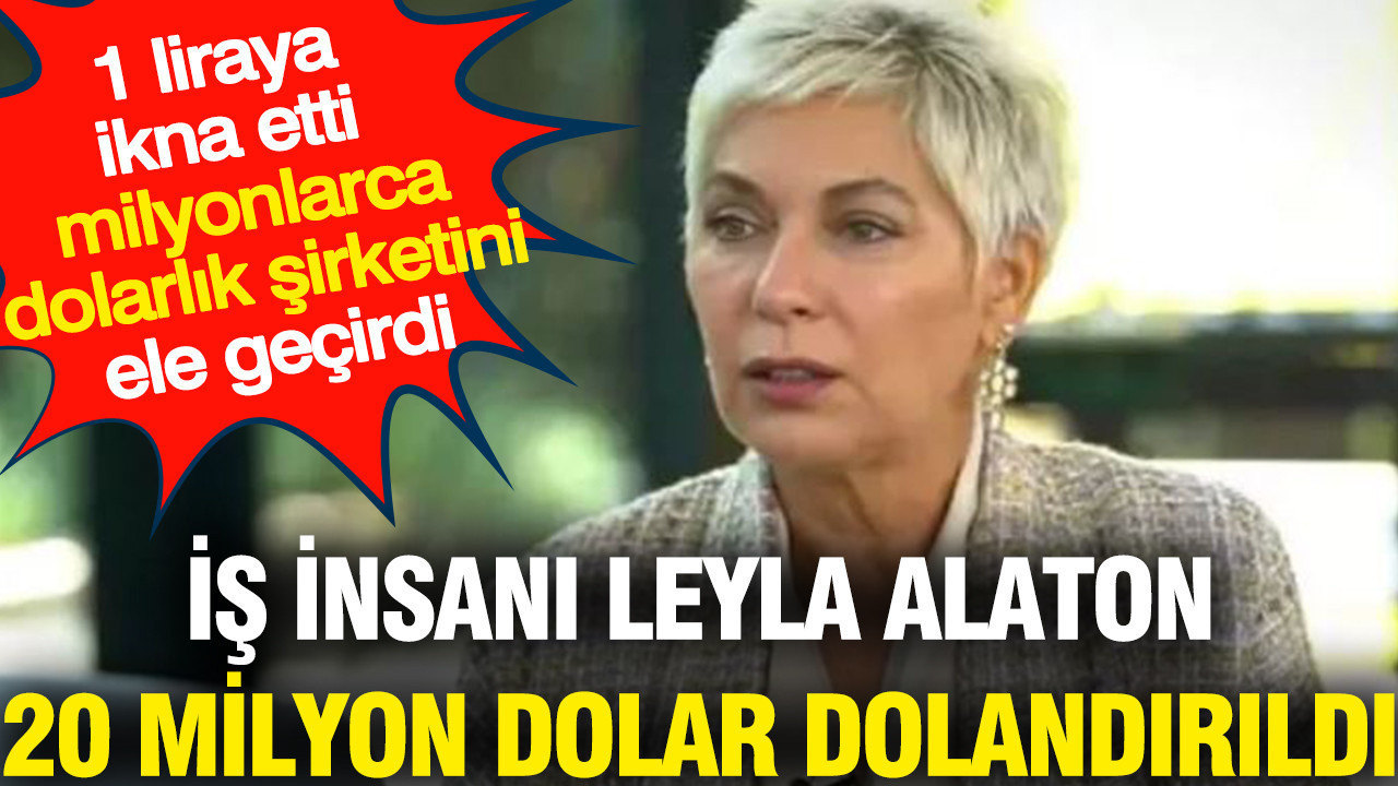 1 liraya ikna etti milyonlarca dolarlık şirketini ele geçirdi: İş insanı Leyla Alaton dolandırıldı