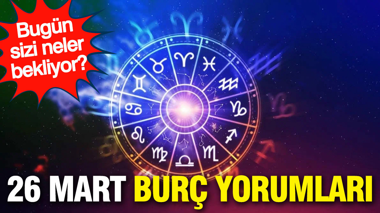 26 Mart günlük burç yorumları: Bugün sizi neler bekliyor?