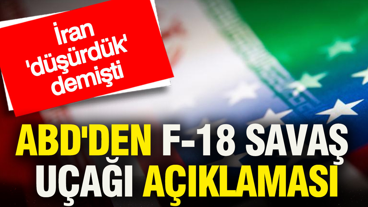 ABD'den F-18 savaş uçağı açıklaması: İran düşürdük demişti