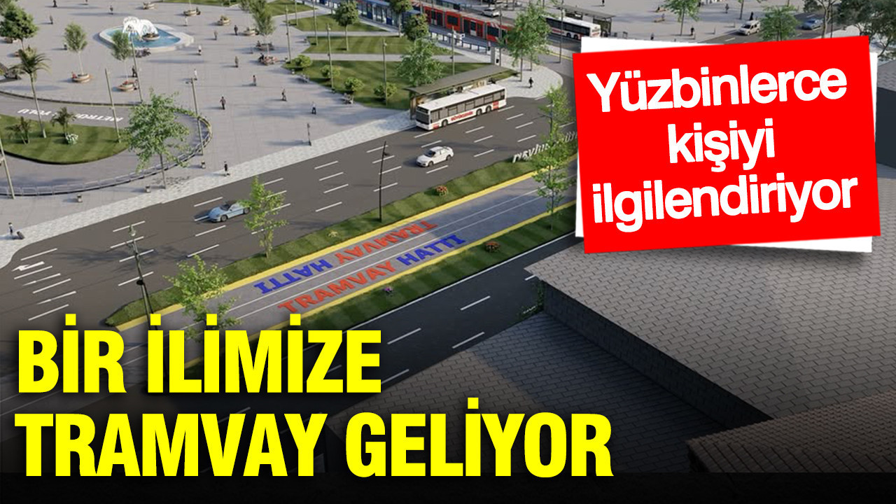 Bir ilimize tramvay geliyor: Milyonlarca vatandaşı ilgilendiriyor