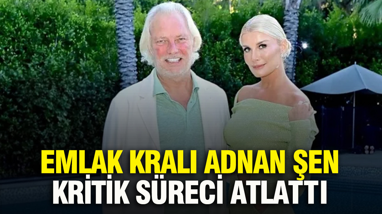 Emlak Kralı Adnan Şen kritik süreci atlattı