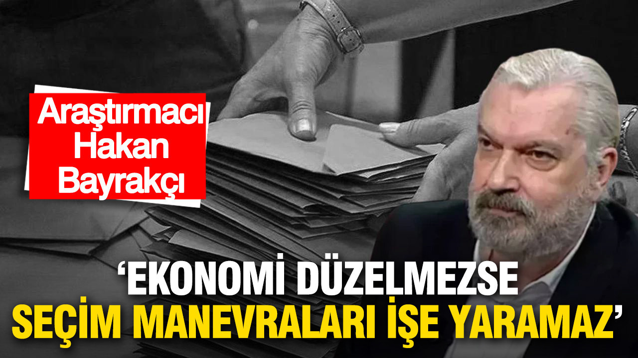 Hakan Bayrakçı: “Ekonomi düzelmezse seçim manevraları işe yaramaz”