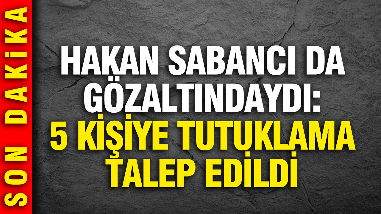 Hakan Sabancı da gözaltındaydı: 5 kişiye tutuklama talebi
