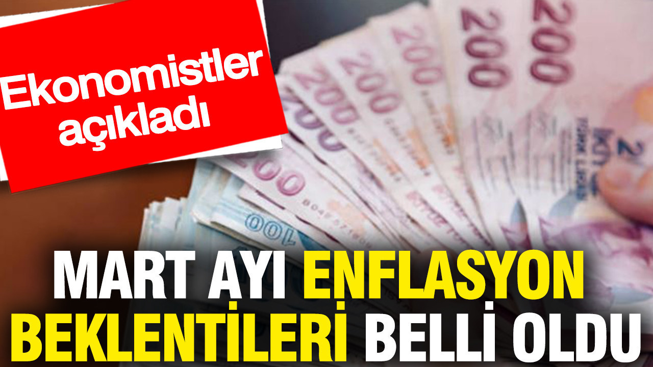 Mart ayı enflasyonu beklentileri belli oldu: Ekonomistler açıkladı