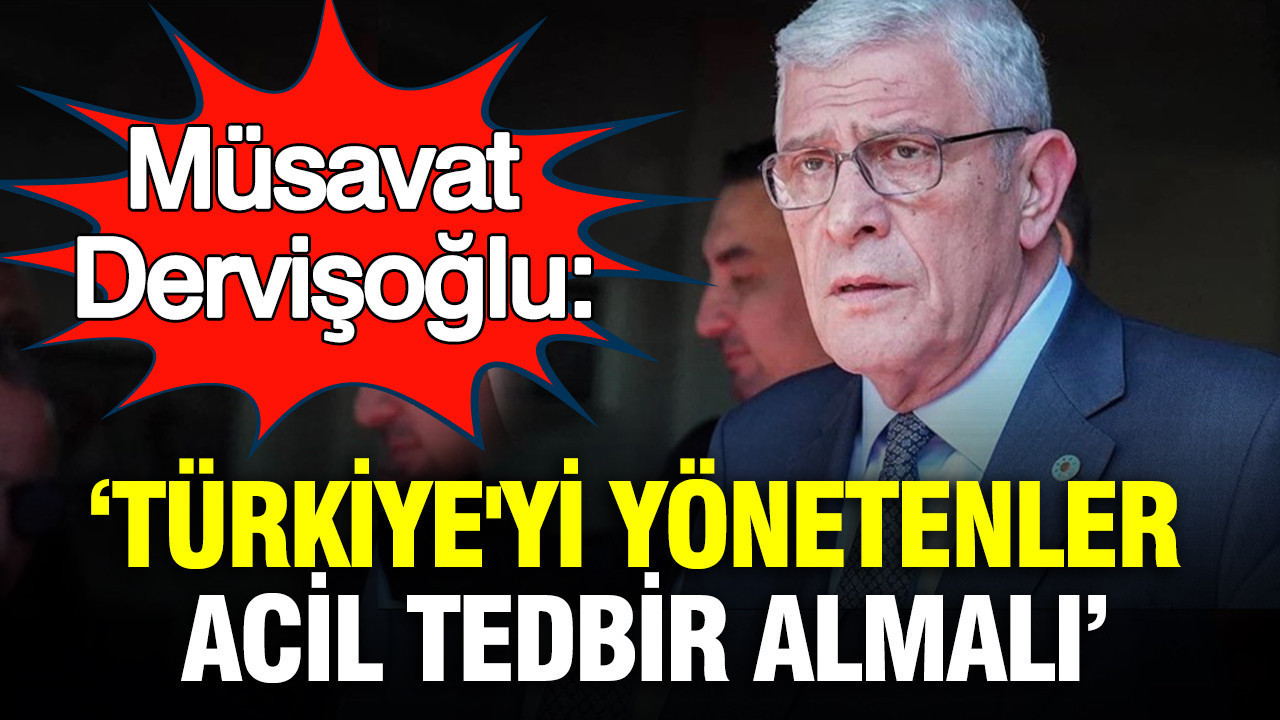 Müsavat Dervişoğlu: Türkiye'yi yönetenler acil tedbir almalı