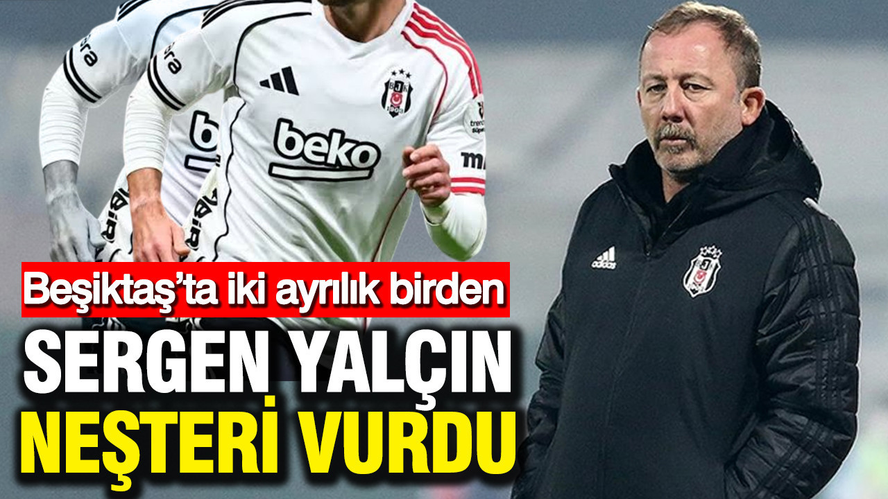 Sergen Yalçın neşteri vurdu: Beşiktaş’ta iki ayrılık birden