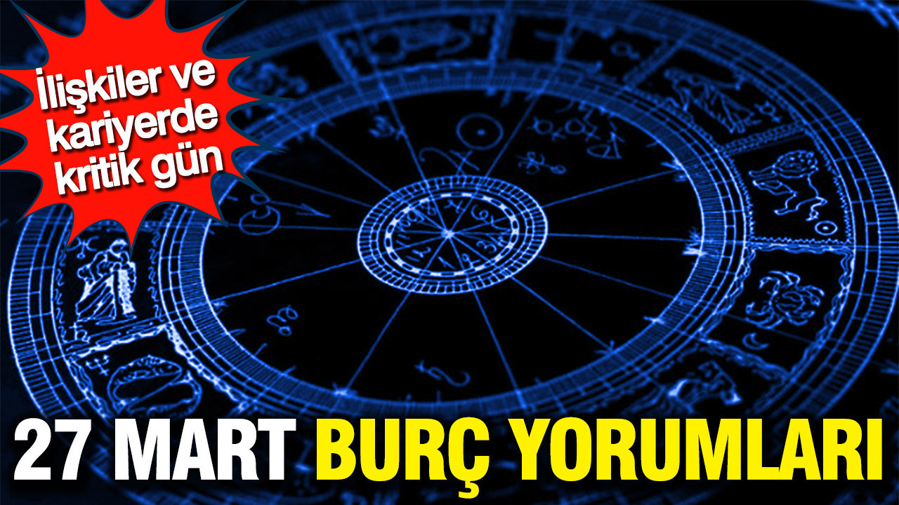 27 Mart günlük burç yorumları: İlişkiler ve kariyerde kritik gün