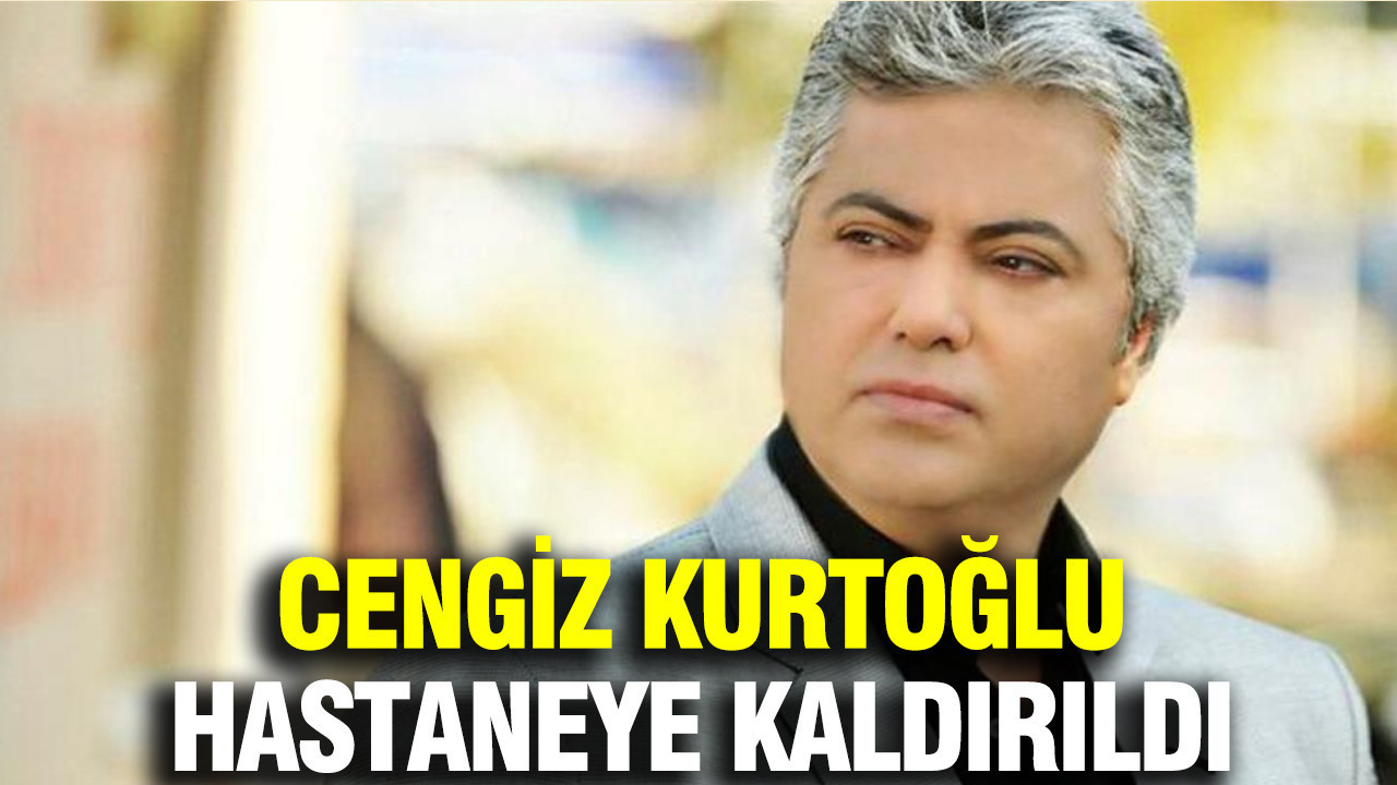 Cengiz Kurtoğlu hastaneye kaldırıldı