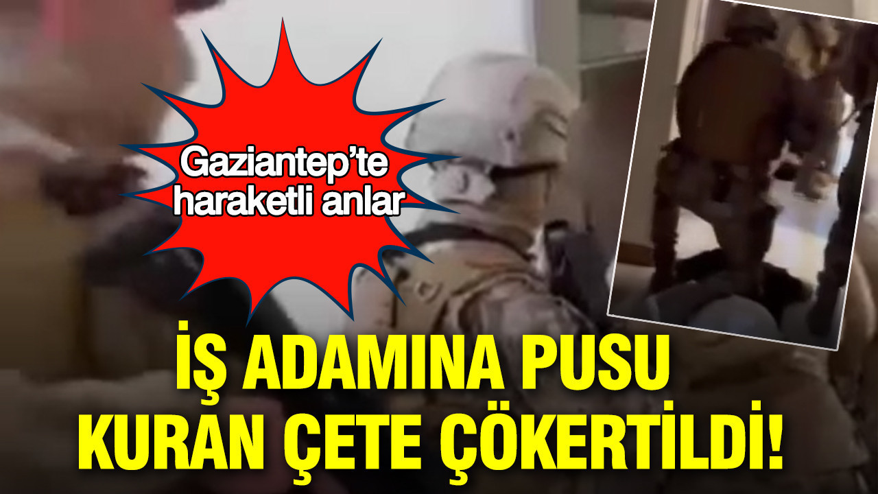 İş adamına pusu kuran çete çökertildi: Gaziantep’te haraketli anlar