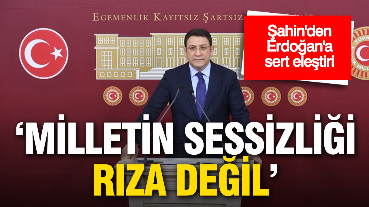 Şahin’den Erdoğan’a sert eleştiri: “Milletin sessizliği rıza değil”