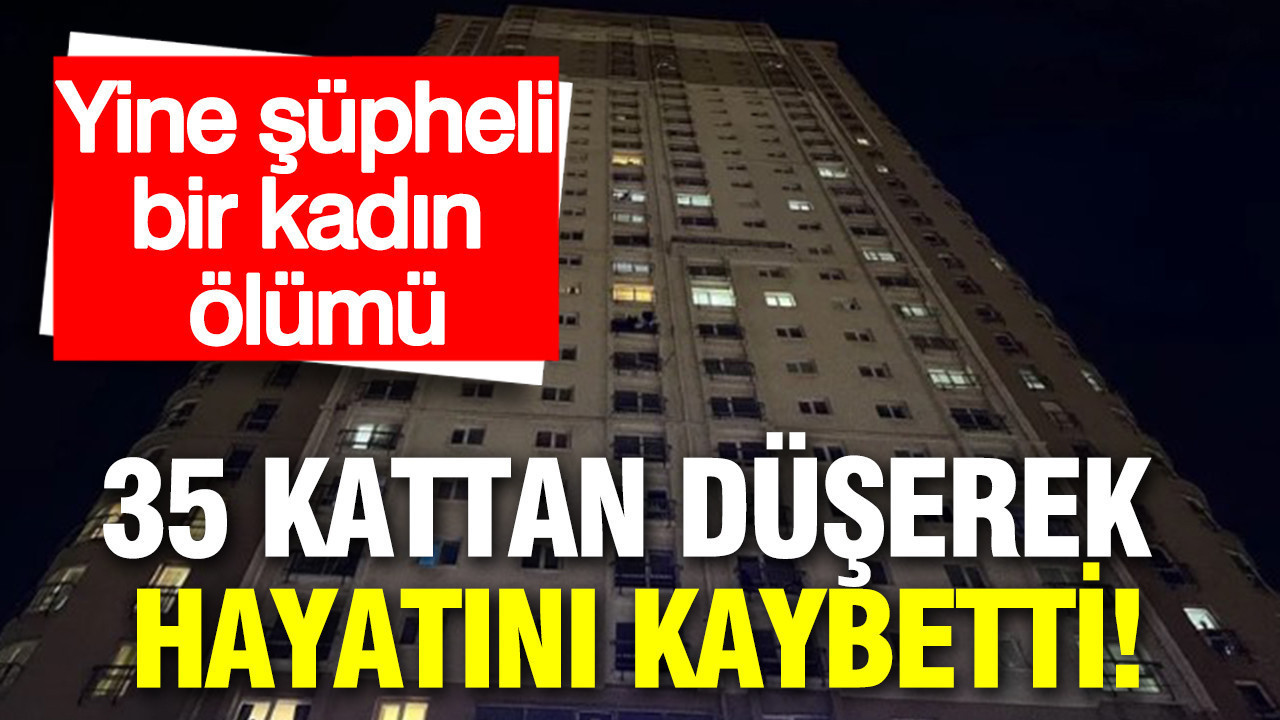 Yine şüpheli bir kadın ölümü: 35 kattan düşerek hayatını kaybetti
