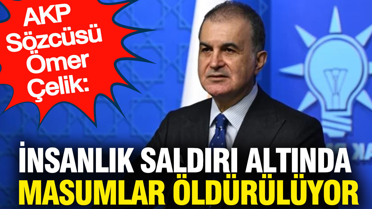 AKP Sözcüsü Ömer Çelik: İnsanlık saldırı altında masumlar öldürülüyor