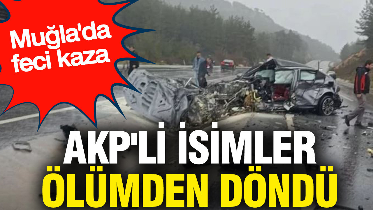 AKP'li isimler ölümden döndü: Muğla'da feci kaza