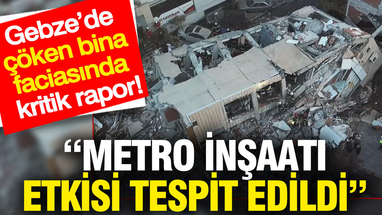 Gebze’de çöken bina faciasında kritik rapor: Metro inşaatı etkisi tespit edildi