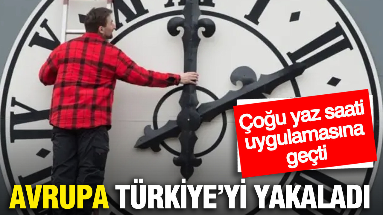 Avrupa, Türkiye'yi yakaladı: Çoğu yaz saati uygulamasına geçti