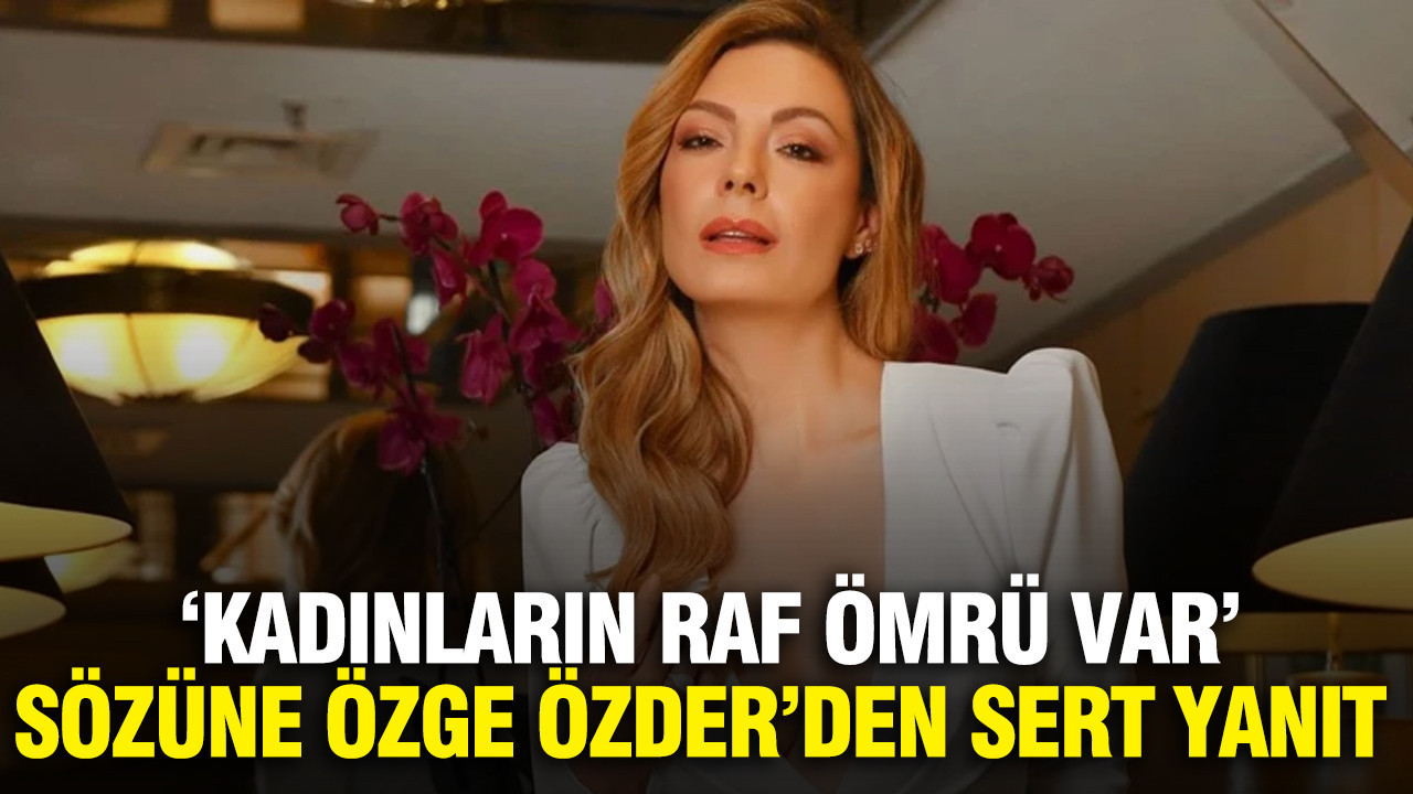 'Kadınların raf ömrü var' sözüne Özge Özder’den sert yanıt