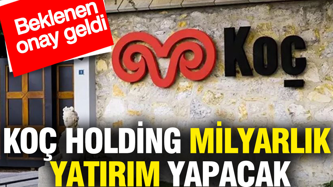 Koç Holding milyarlık yatırım yapacak: Beklenen onay geldi