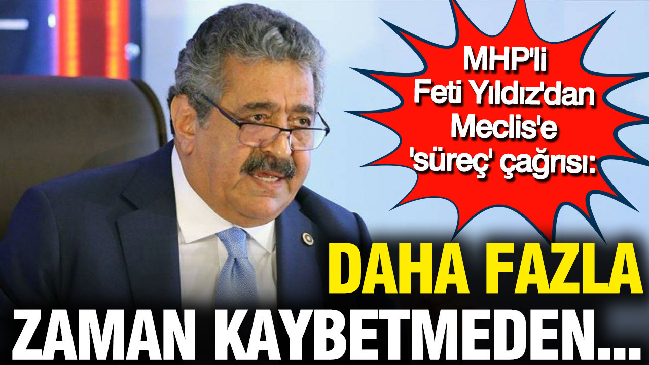 MHP'li Feti Yıldız'dan Meclis'e 'süreç' çağrısı: Daha fazla zaman kaybetmeden...