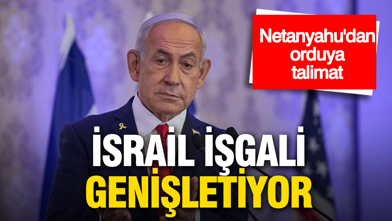 Netanyahu’dan orduya talimat: İsrail işgali genişletiyor