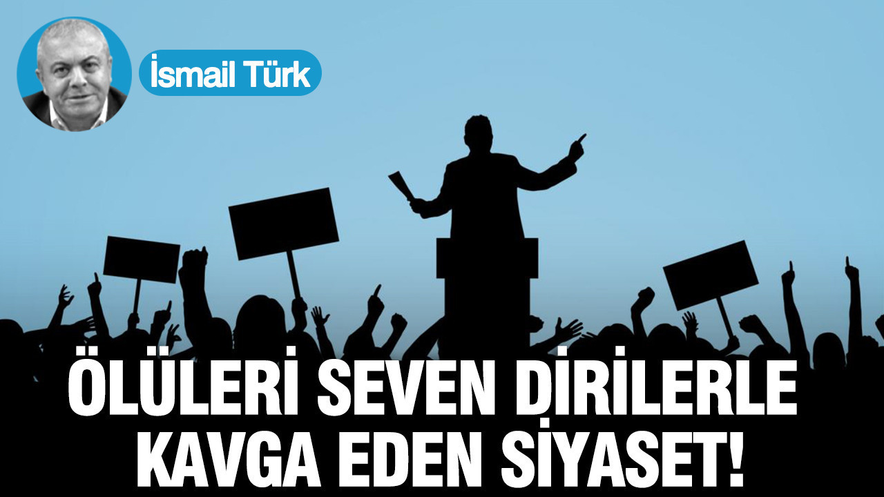 Ölüleri seven dirilerle kavga eden siyaset!