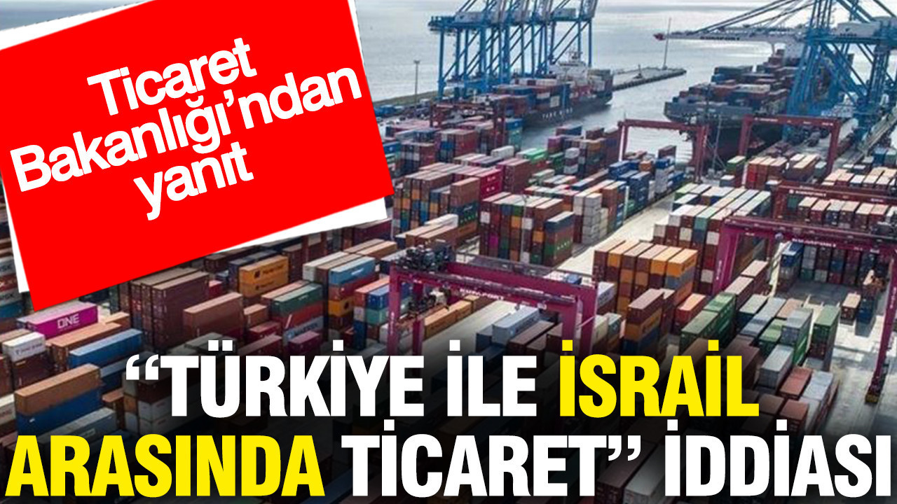 Türkiye ile İsrail arasında ticaret iddiası: Ticaret Bakanlığı’ndan yanıt
