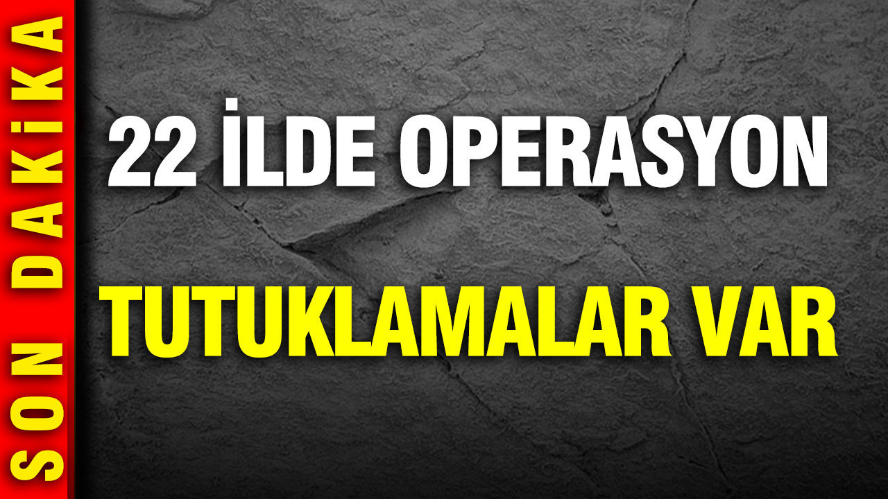 22 ilde operasyon: Tutuklamalar var