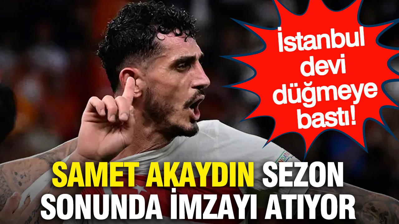 İstanbul devi düğmeye bastı! Samet Akaydın sezon sonunda imzayı atıyor