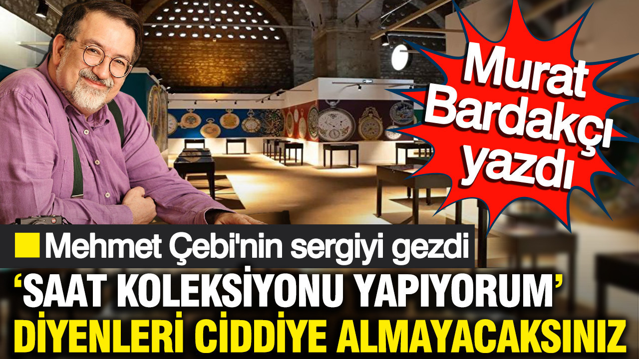 Murat Bardakçı yazdı: Mehmet Çebi’nin saatlerini görünce ‘Saat koleksiyonu yapıyorum’ diyenleri ciddiye almayacaksınız' dedi