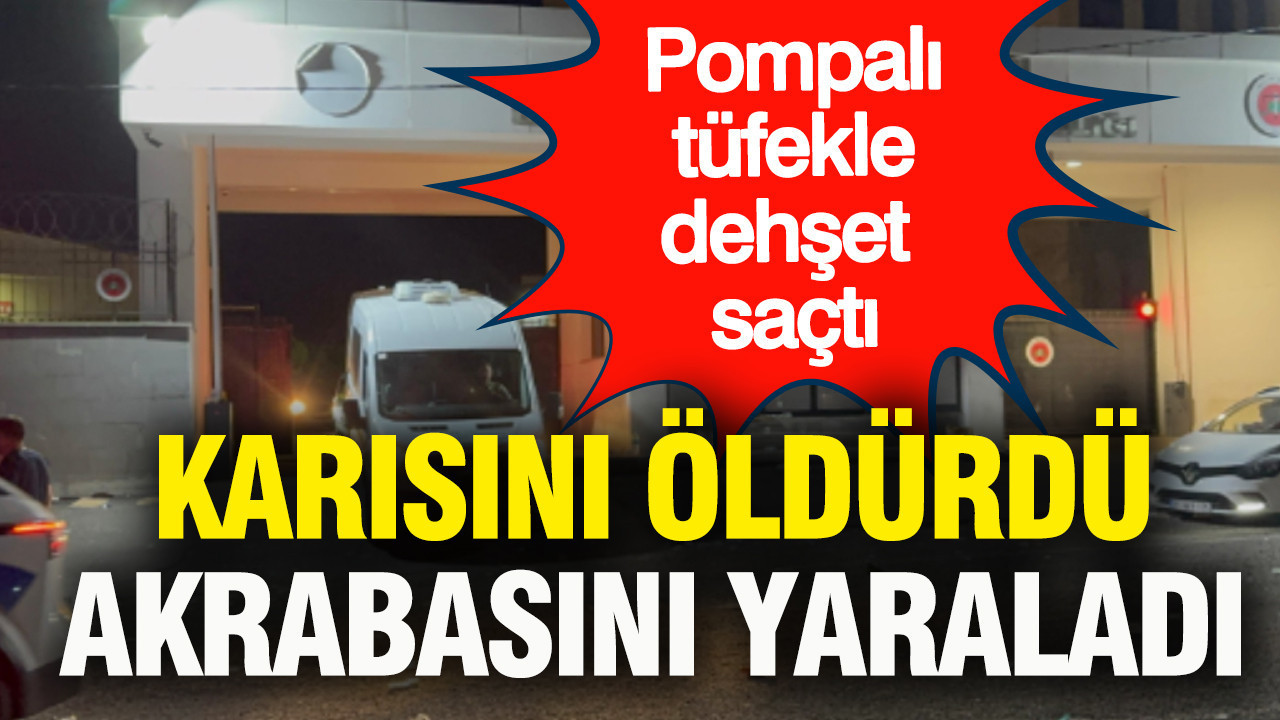 Pompalı tüfekle dehşet saçtı: Eşini öldürdü, akrabasını yaraladı