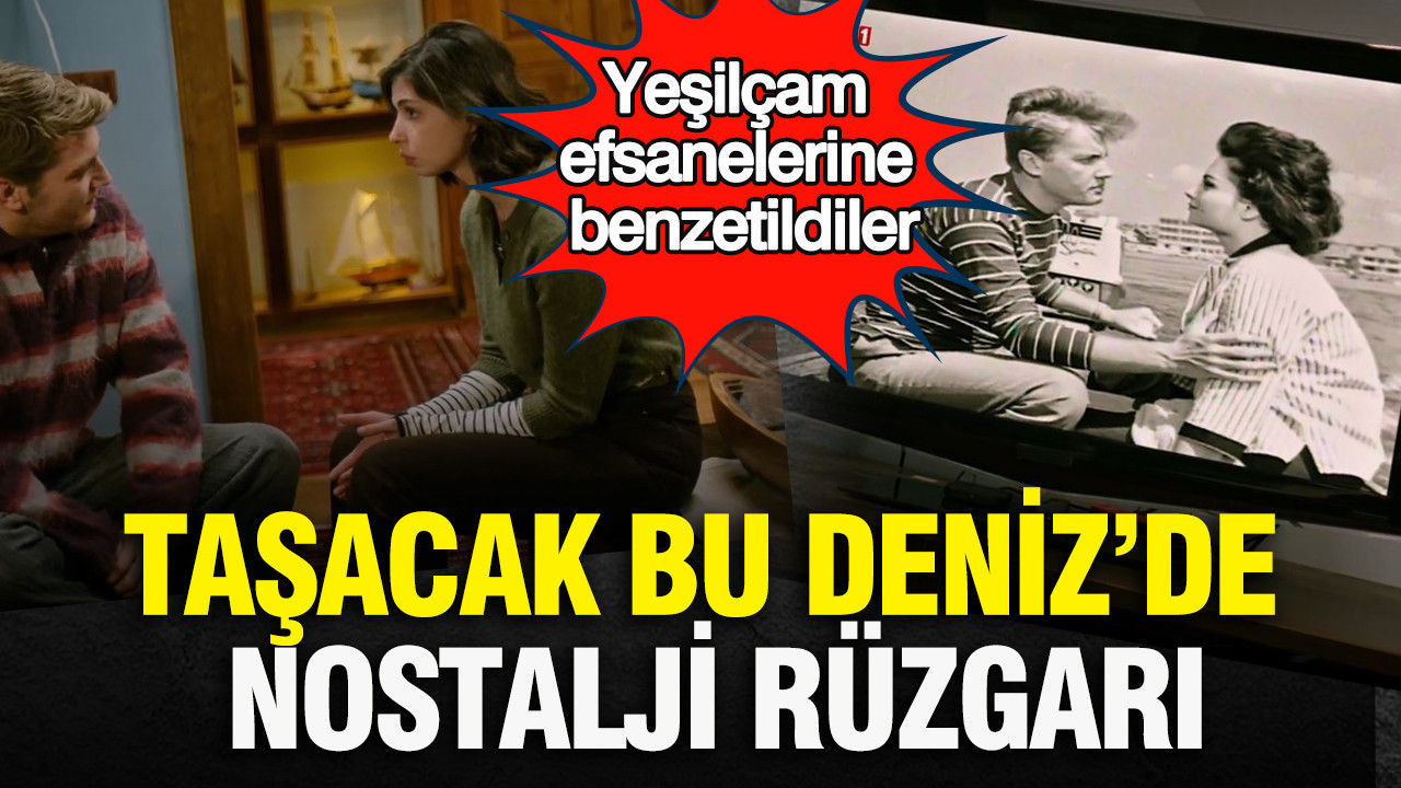 Taşacak Bu Deniz’de nostalji rüzgarı: Yeşilçam efsanelerine benzetildiler