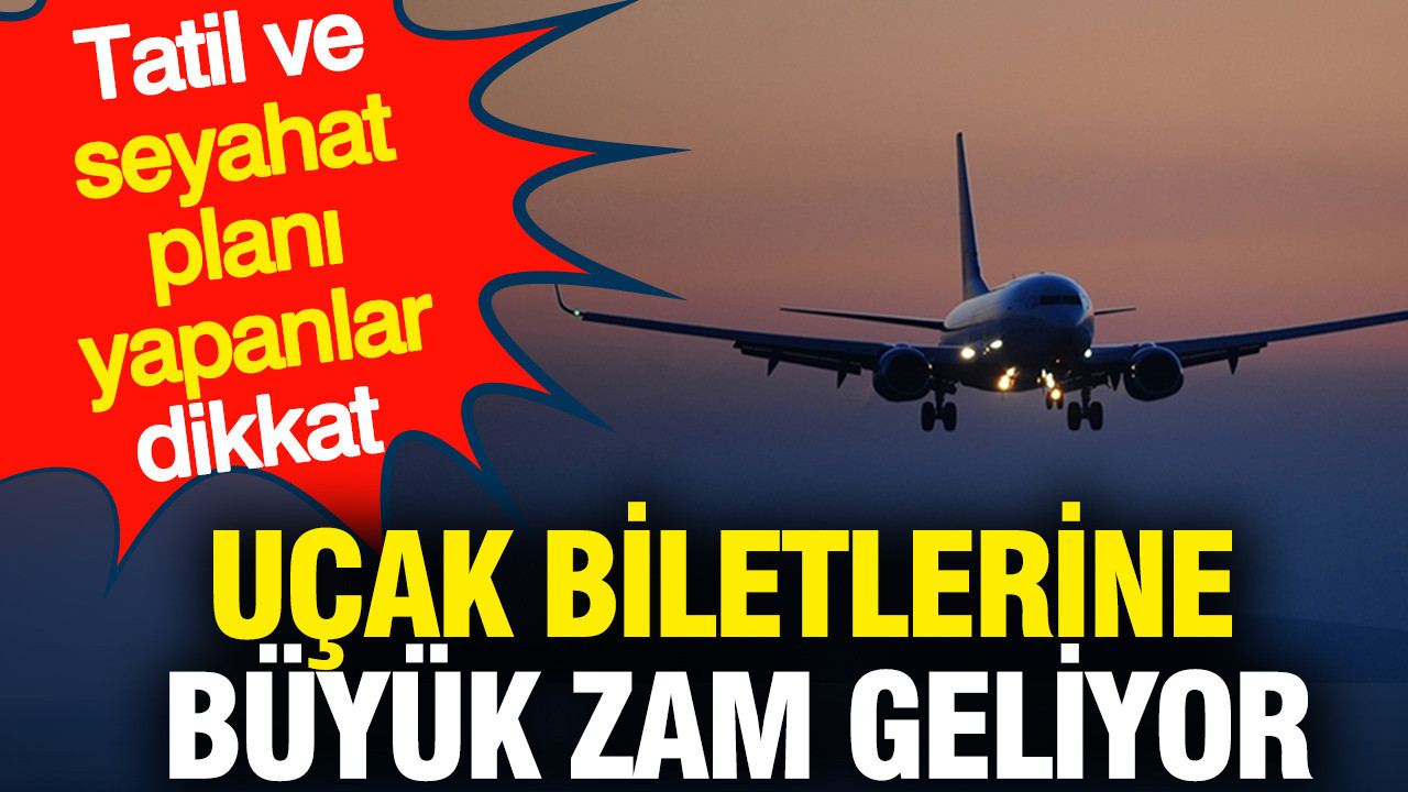 Uçak biletlerine büyük zam gelecek: Tatil ve seyahat planı yapanlar dikkat