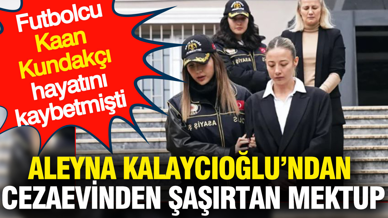 Aleyna Kalaycıoğlu'ndan cezaevinden mektup: Futbolcu Kaan Kundakçı hayatını kaybetmişti