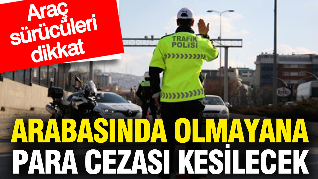 Arabasında olmayana para cezası kesilecek: Araç sürücüleri dikkat