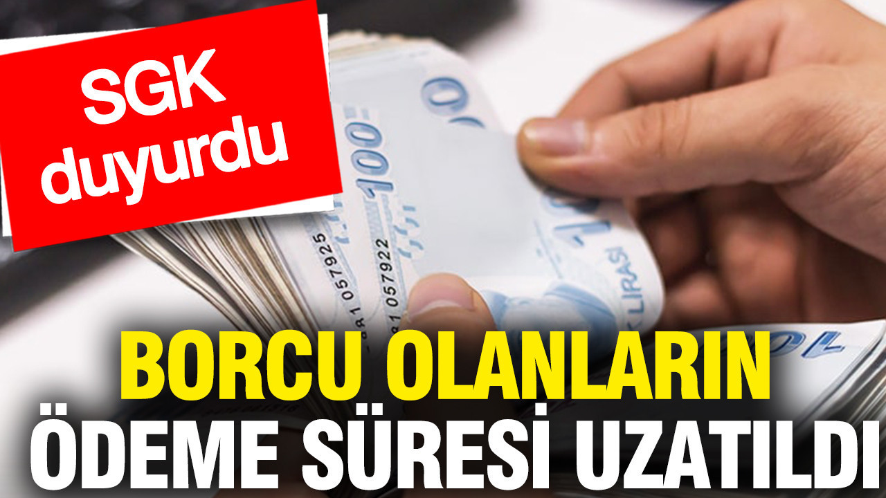 Borcu olanların ödeme süresi uzatıldı: SGK duyurdu