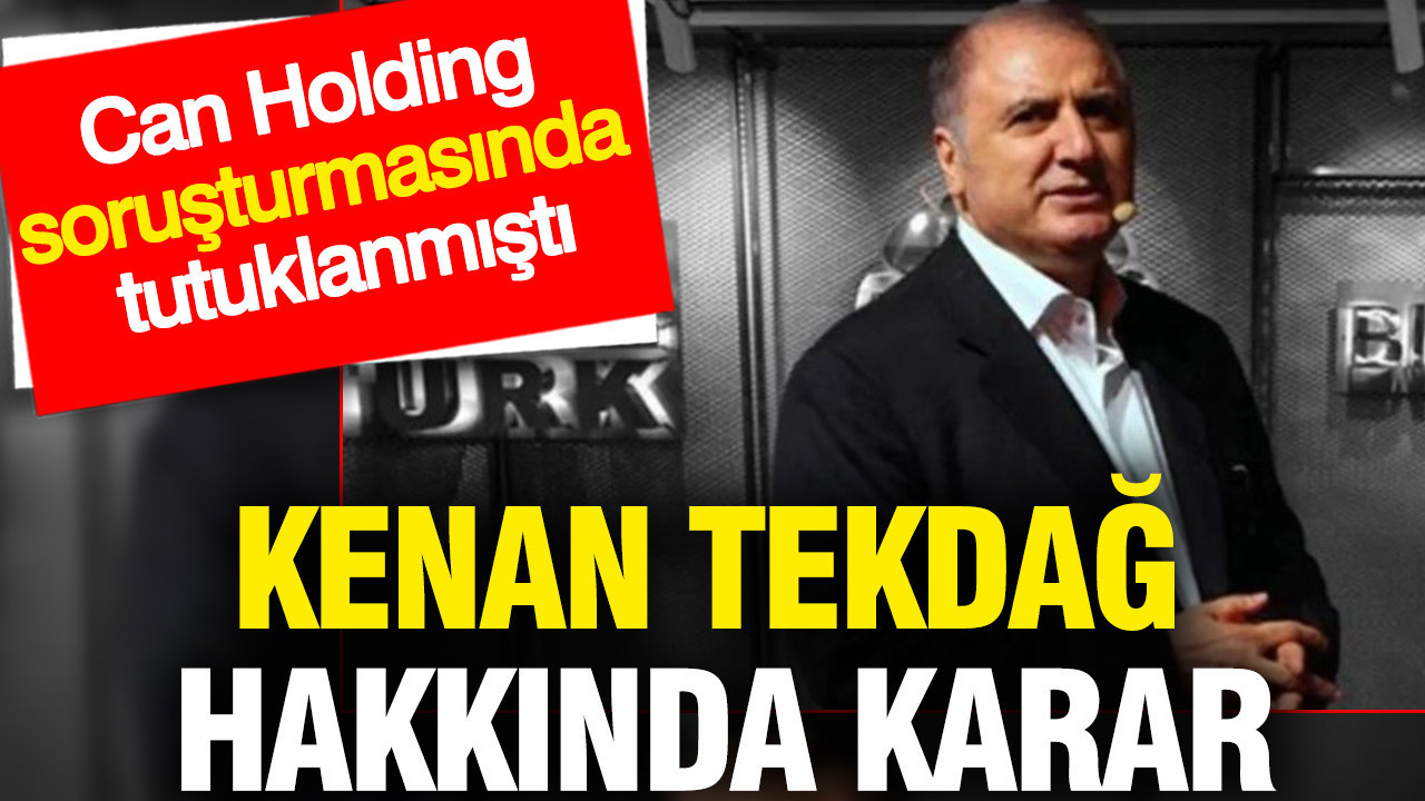 Can Holding soruşturmasında tutuklanan Kenan Tekdağ hakkında karar