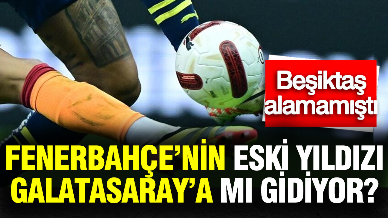 Galatasaray, Fenerbahçe’nin eski yıldızını mı transfer ediyor? Beşiktaş alamamıştı