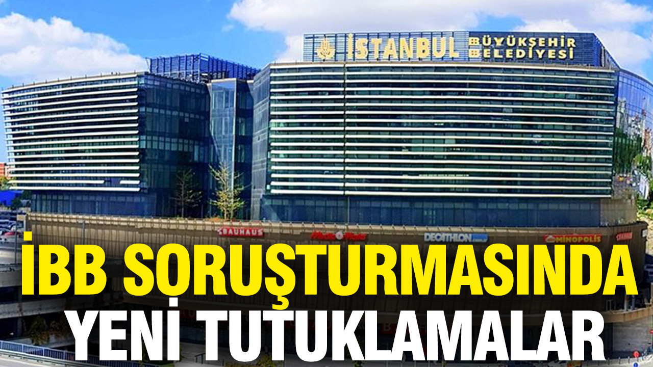 İBB soruşturmasında yeni tutuklamalar