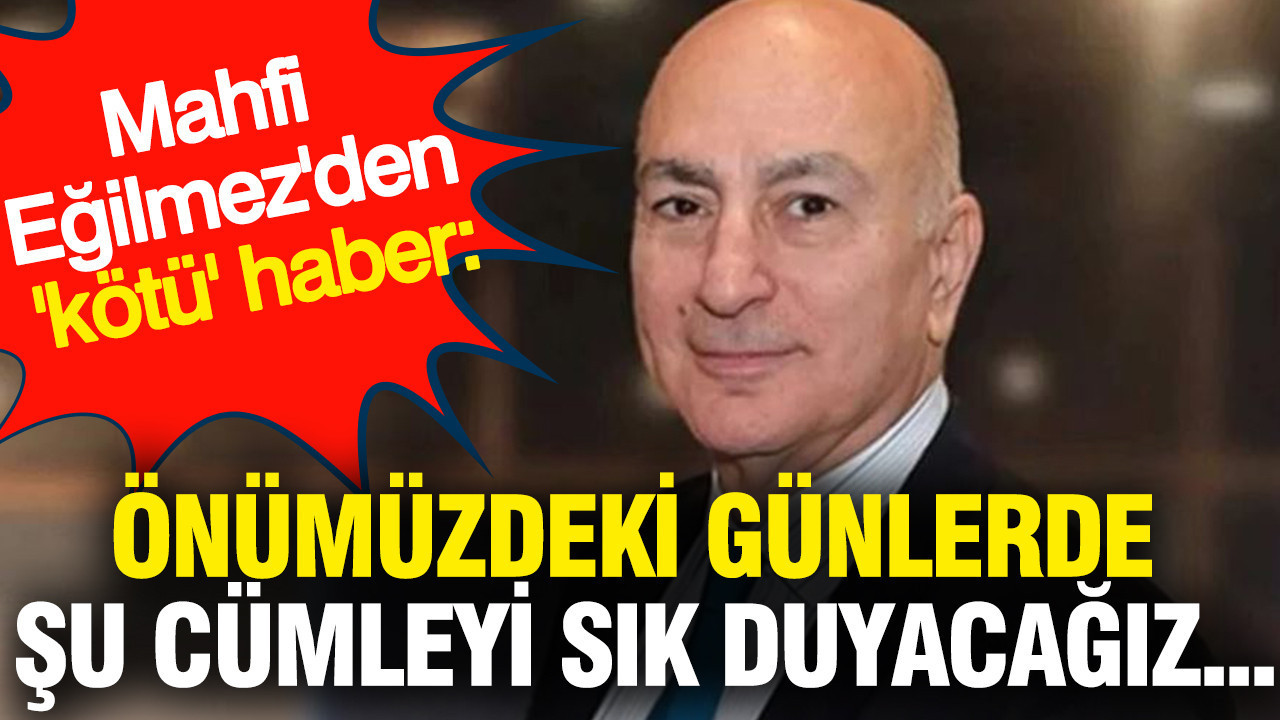 Mahfi Eğilmez'den 'kötü' haber: Önümüzdeki günlerde şu cümleyi sık duyacağız...