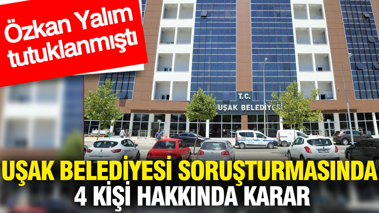 Uşak Belediyesi soruşturmasında 4 kişi hakkında karar: Özkan Yalım tutuklanmıştı