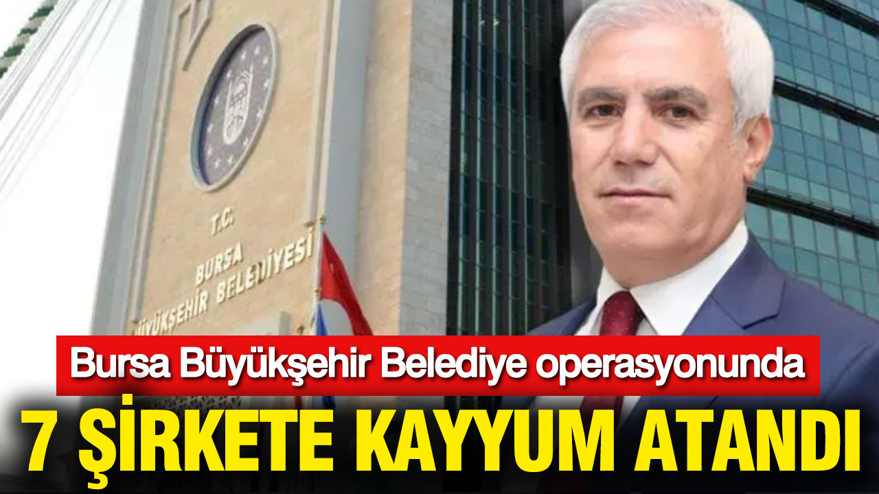Bursa Büyükşehir Belediye operasyonunda 7 şirkete kayyum atandı