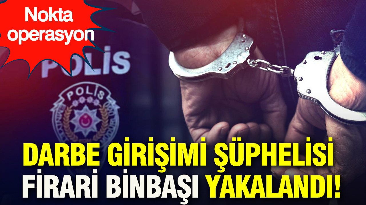 Darbe girişimi şüphelisi firari binbaşı yakalandı: Ankara polisinden nokta operasyonu