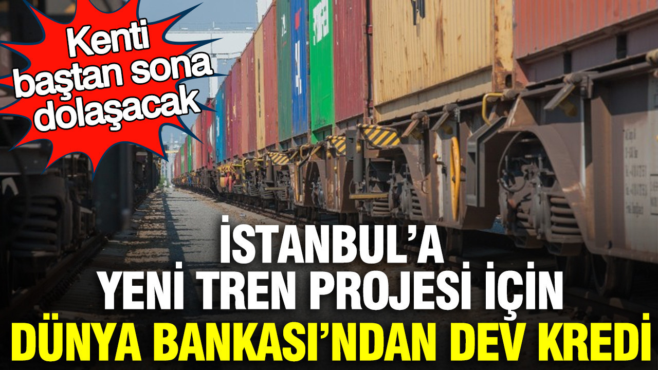 İstanbul’a yeni tren projesi için Dünya Bankası’ndan dev kredi: Kenti baştan sona dolaşacak