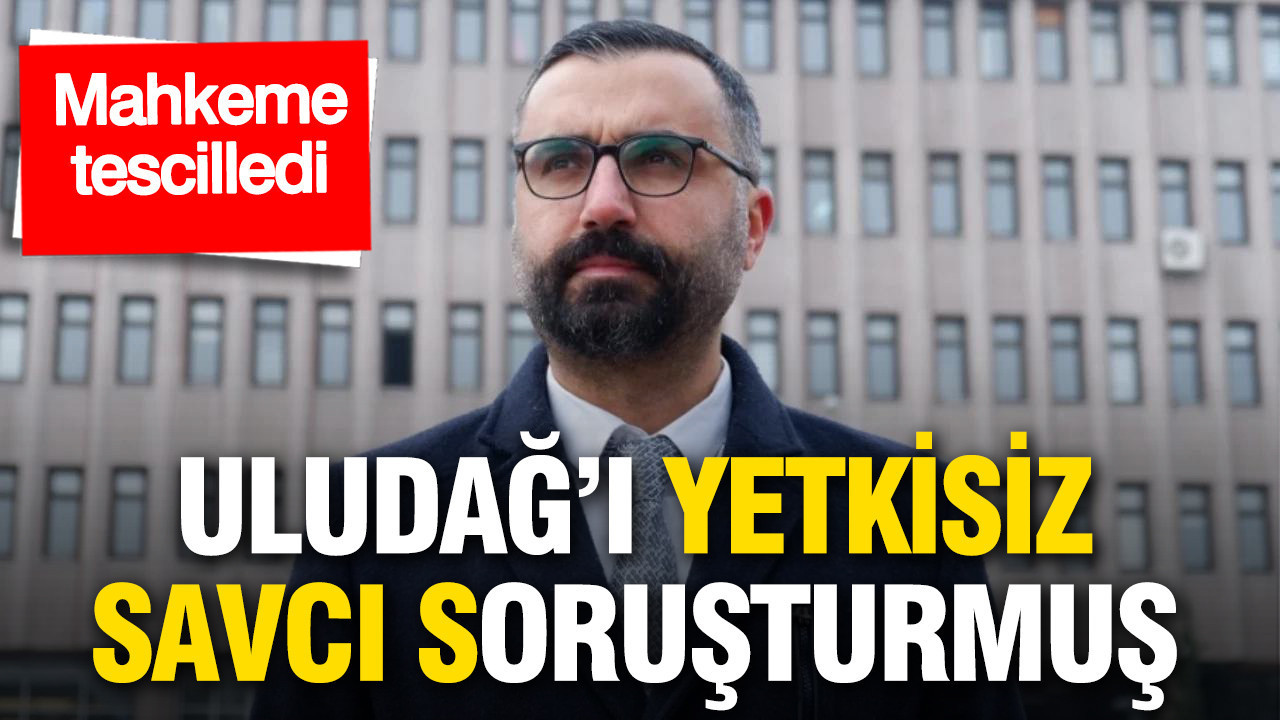 Mahkeme tescilledi: Uludağ’ı yetkisiz savcı soruşturmuş