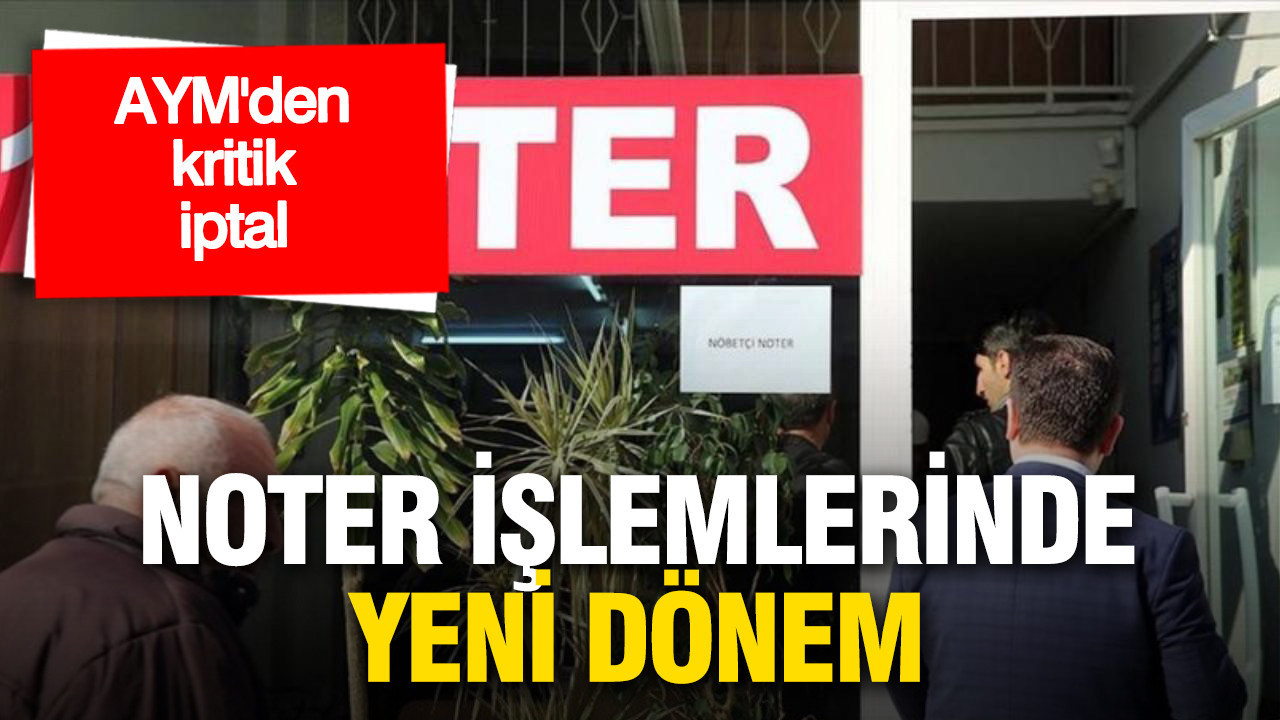 Noter işlemlerinde yeni dönem: AYM’den kritik iptal