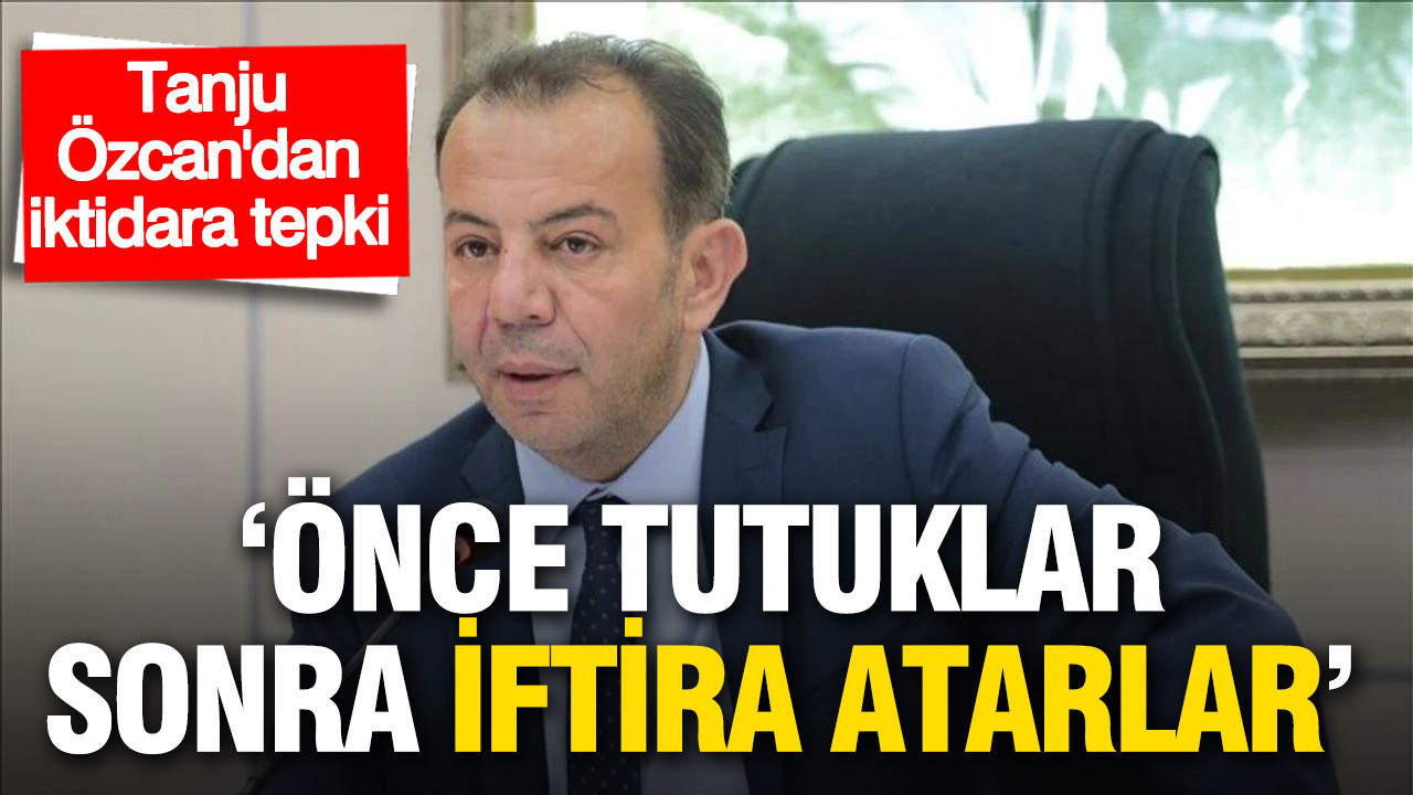 Tanju Özcan’dan iktidara tepki: “Önce tutuklar, sonra iftira atarlar”