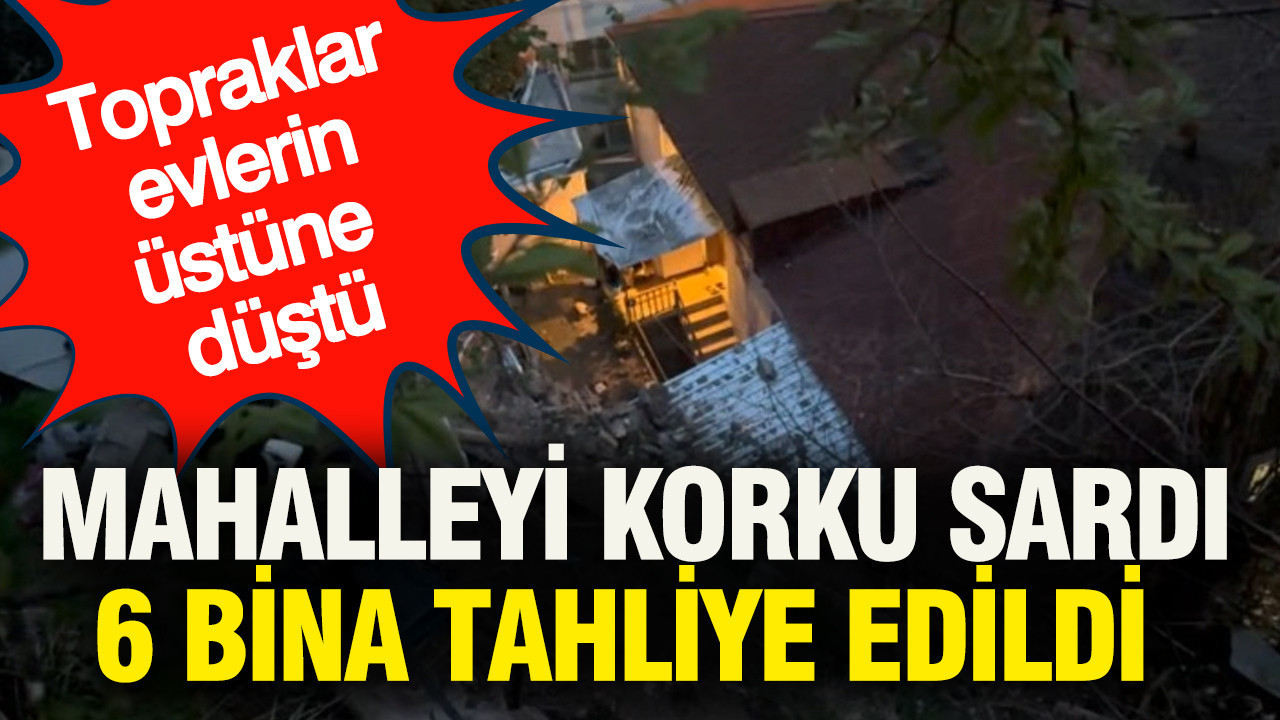 Topraklar evlerin üstüne düştü, mahalleyi korku sardı: 6 bina tahliye edildi