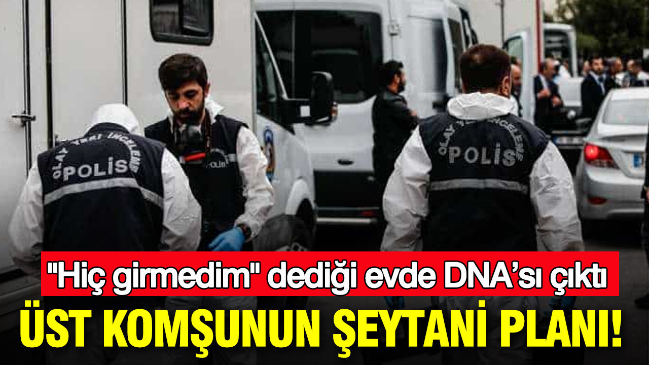 Üst komşunun şeytani planı: "Hiç girmedim" dediği evde DNA’sı çıktı