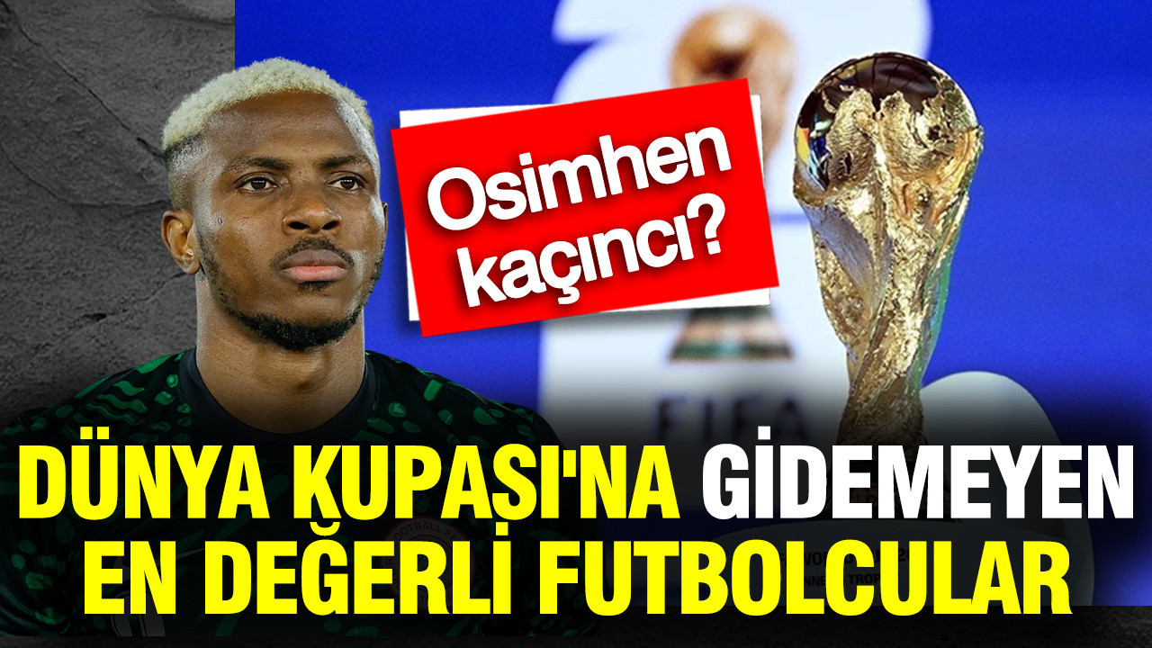 Dünya Kupası'na gidemeyen en değerli futbolcular belli oldu: Osimhen yine listede
